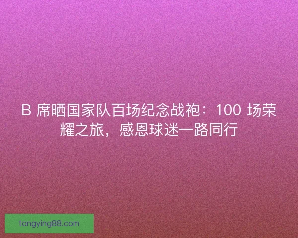 B 席晒国家队百场纪念战袍：100 场荣耀之旅，感恩球迷一路同行