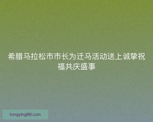 希腊马拉松市市长为迁马活动送上诚挚祝福共庆盛事
