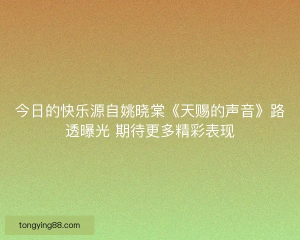 今日的快乐源自姚晓棠《天赐的声音》路透曝光 期待更多精彩表现