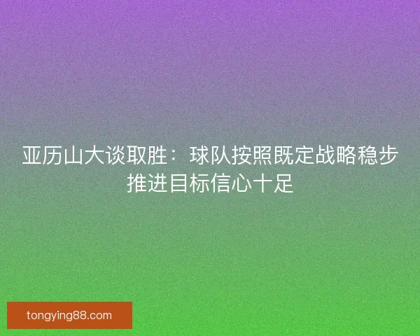 亚历山大谈取胜：球队按照既定战略稳步推进目标信心十足