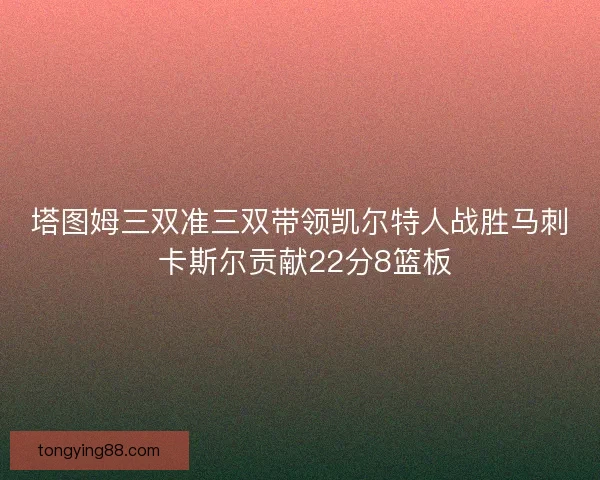 塔图姆三双准三双带领凯尔特人战胜马刺 卡斯尔贡献22分8篮板
