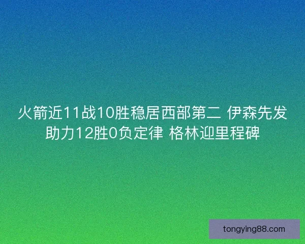 火箭近11战10胜稳居西部第二 伊森先发助力12胜0负定律 格林迎里程碑
