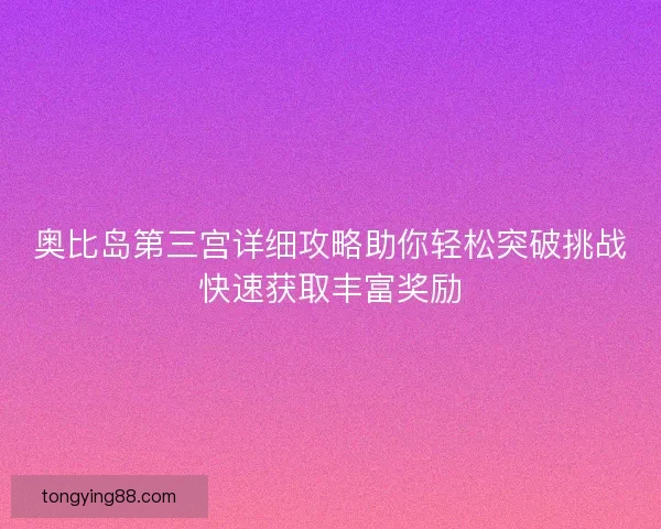 奥比岛第三宫详细攻略助你轻松突破挑战快速获取丰富奖励