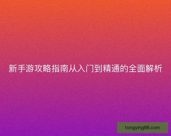 新手游攻略指南从入门到精通的全面解析