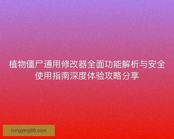 植物僵尸通用修改器全面功能解析与安全使用指南深度体验攻略分享