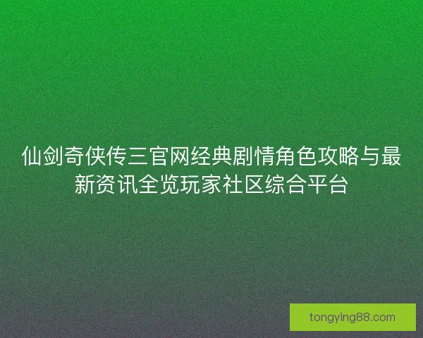 仙剑奇侠传三官网经典剧情角色攻略与最新资讯全览玩家社区综合平台