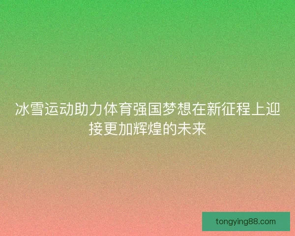 冰雪运动助力体育强国梦想在新征程上迎接更加辉煌的未来