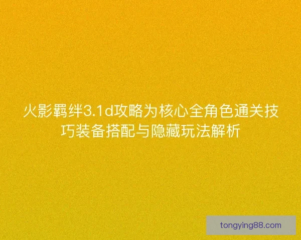 火影羁绊3.1d攻略为核心全角色通关技巧装备搭配与隐藏玩法解析