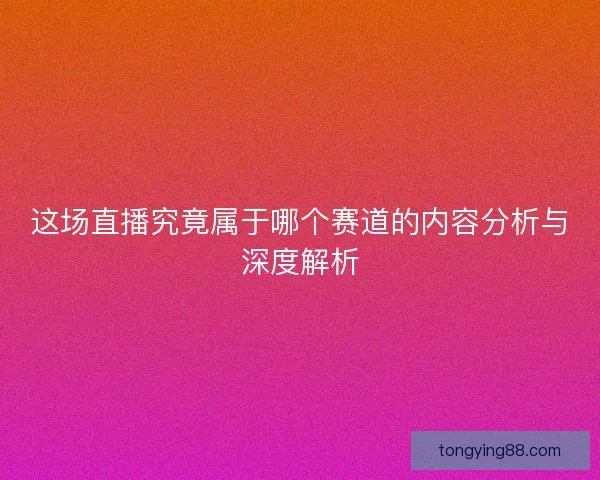 这场直播究竟属于哪个赛道的内容分析与深度解析