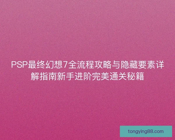 PSP最终幻想7全流程攻略与隐藏要素详解指南新手进阶完美通关秘籍