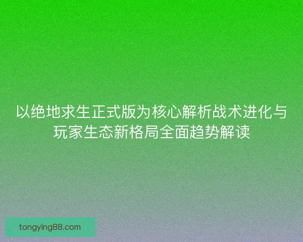 以绝地求生正式版为核心解析战术进化与玩家生态新格局全面趋势解读