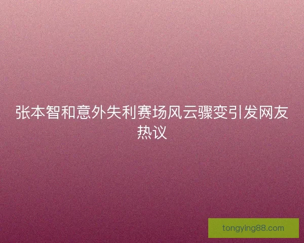 张本智和意外失利赛场风云骤变引发网友热议