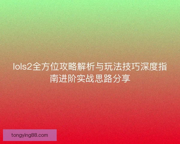 lols2全方位攻略解析与玩法技巧深度指南进阶实战思路分享