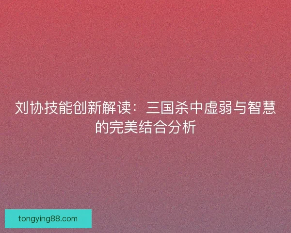 刘协技能创新解读：三国杀中虚弱与智慧的完美结合分析