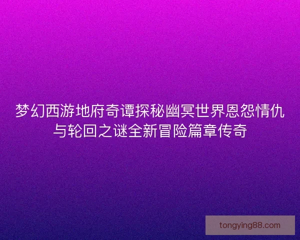 梦幻西游地府奇谭探秘幽冥世界恩怨情仇与轮回之谜全新冒险篇章传奇