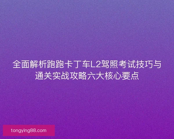 全面解析跑跑卡丁车L2驾照考试技巧与通关实战攻略六大核心要点