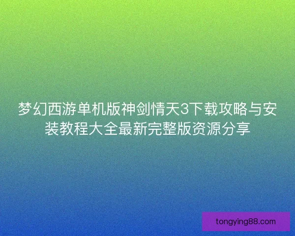 梦幻西游单机版神剑情天3下载攻略与安装教程大全最新完整版资源分享