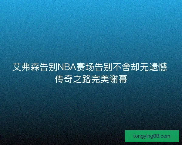 艾弗森告别NBA赛场告别不舍却无遗憾 传奇之路完美谢幕