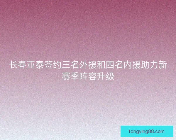 长春亚泰签约三名外援和四名内援助力新赛季阵容升级