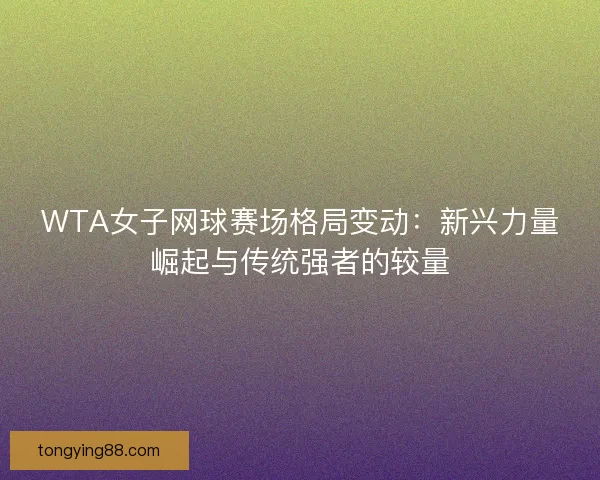 WTA女子网球赛场格局变动：新兴力量崛起与传统强者的较量