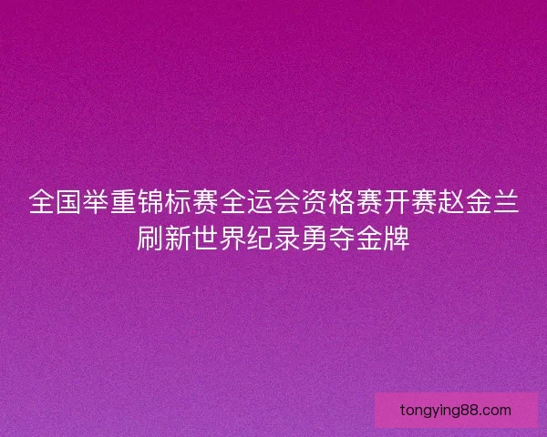 全国举重锦标赛全运会资格赛开赛赵金兰刷新世界纪录勇夺金牌