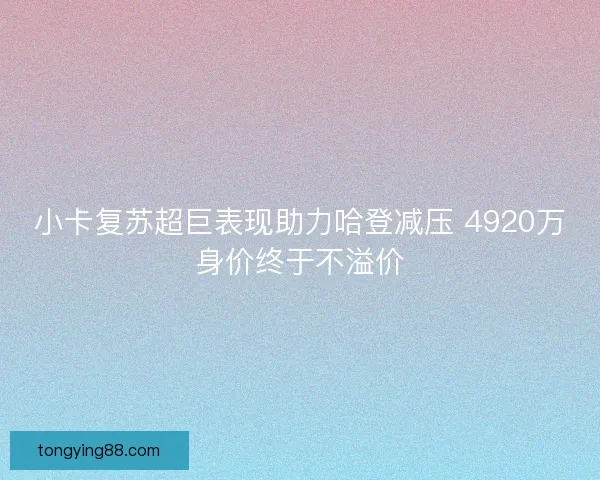 小卡复苏超巨表现助力哈登减压 4920万身价终于不溢价