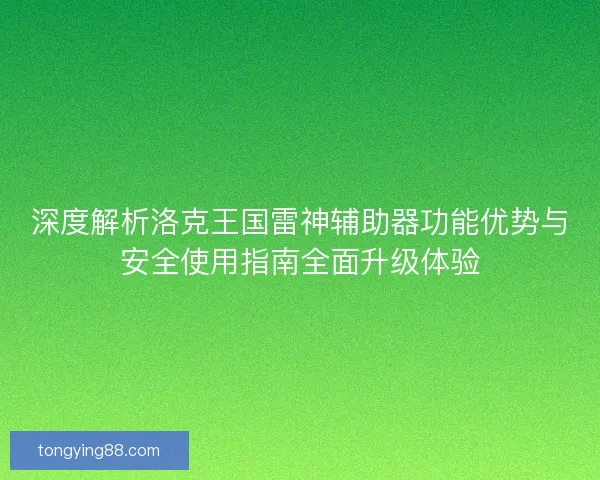深度解析洛克王国雷神辅助器功能优势与安全使用指南全面升级体验