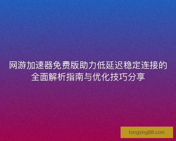 网游加速器免费版助力低延迟稳定连接的全面解析指南与优化技巧分享