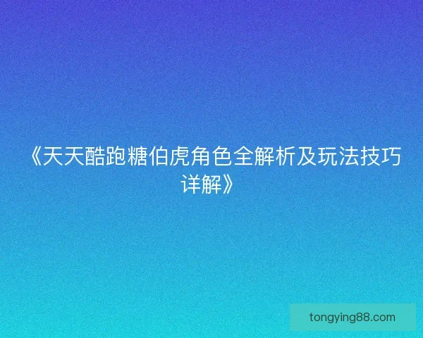 《天天酷跑糖伯虎角色全解析及玩法技巧详解》