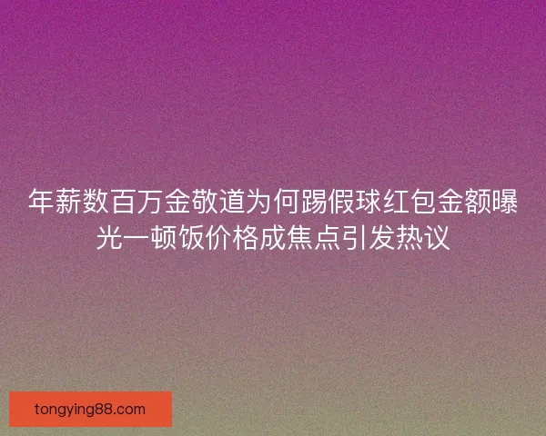 年薪数百万金敬道为何踢假球红包金额曝光一顿饭价格成焦点引发热议