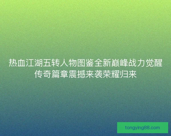 热血江湖五转人物图鉴全新巅峰战力觉醒传奇篇章震撼来袭荣耀归来