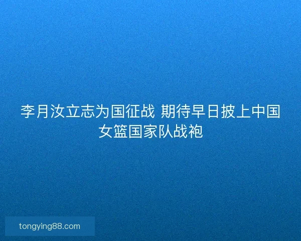 李月汝立志为国征战 期待早日披上中国女篮国家队战袍