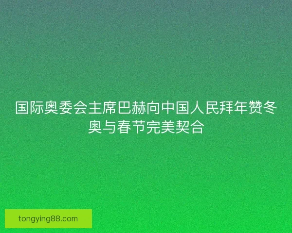 国际奥委会主席巴赫向中国人民拜年赞冬奥与春节完美契合