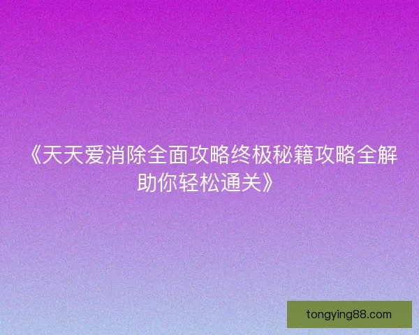 《天天爱消除全面攻略终极秘籍攻略全解助你轻松通关》
