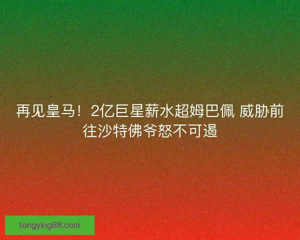 再见皇马！2亿巨星薪水超姆巴佩 威胁前往沙特佛爷怒不可遏