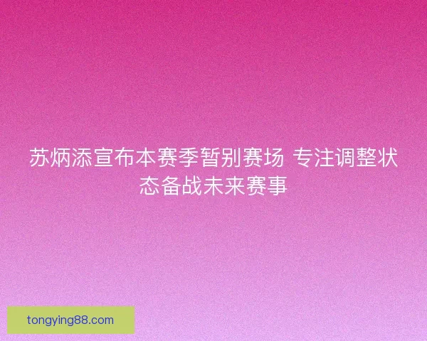 苏炳添宣布本赛季暂别赛场 专注调整状态备战未来赛事
