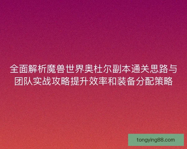 全面解析魔兽世界奥杜尔副本通关思路与团队实战攻略提升效率和装备分配策略