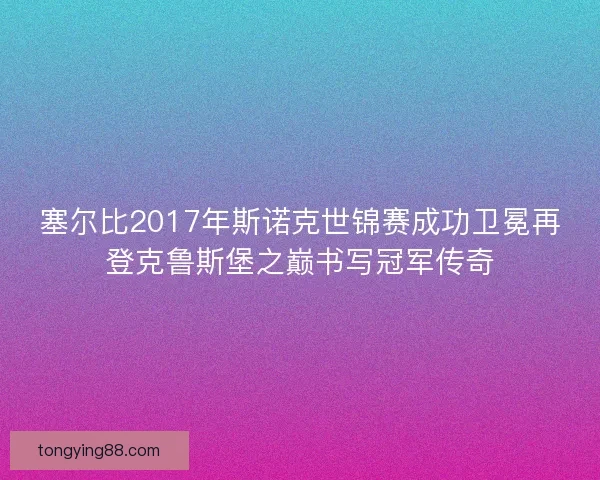 塞尔比2017年斯诺克世锦赛成功卫冕再登克鲁斯堡之巅书写冠军传奇
