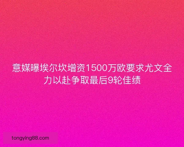 意媒曝埃尔坎增资1500万欧要求尤文全力以赴争取最后9轮佳绩