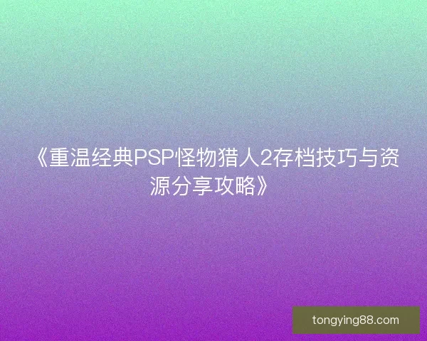 《重温经典PSP怪物猎人2存档技巧与资源分享攻略》