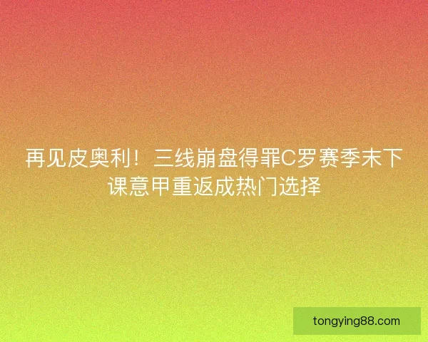 再见皮奥利！三线崩盘得罪C罗赛季末下课意甲重返成热门选择