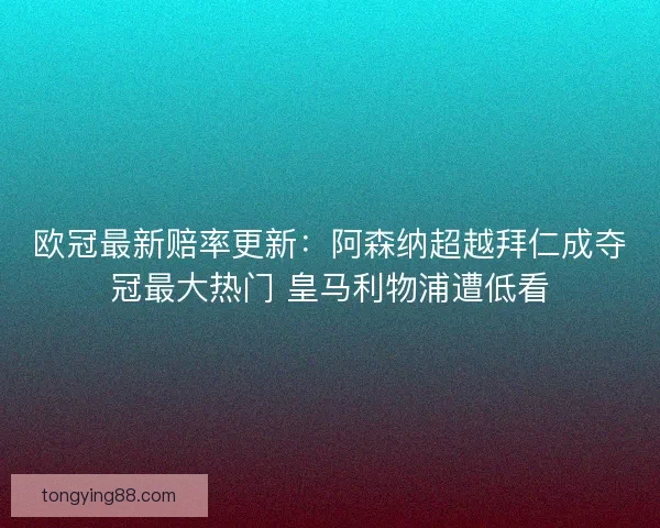 欧冠最新赔率更新：阿森纳超越拜仁成夺冠最大热门 皇马利物浦遭低看